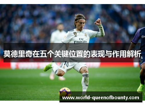 莫德里奇在五个关键位置的表现与作用解析 莫德里奇在五个关键位置的表现与作用解析
