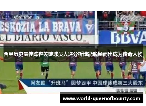 西甲历史最佳阵容关键球员人选分析谁能脱颖而出成为传奇人物