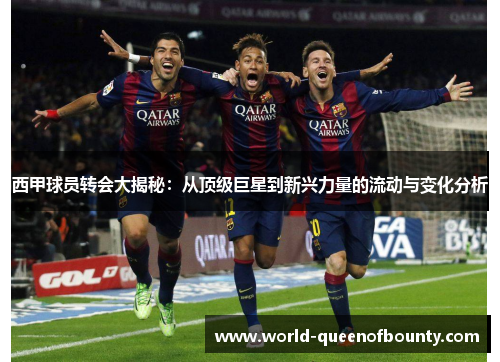 西甲球员转会大揭秘：从顶级巨星到新兴力量的流动与变化分析