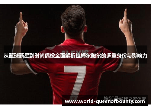 从篮球新星到时尚偶像全面解析拉梅尔鲍尔的多重身份与影响力