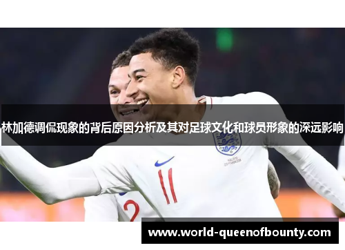 林加德调侃现象的背后原因分析及其对足球文化和球员形象的深远影响