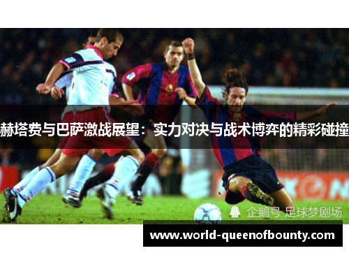 赫塔费与巴萨激战展望：实力对决与战术博弈的精彩碰撞