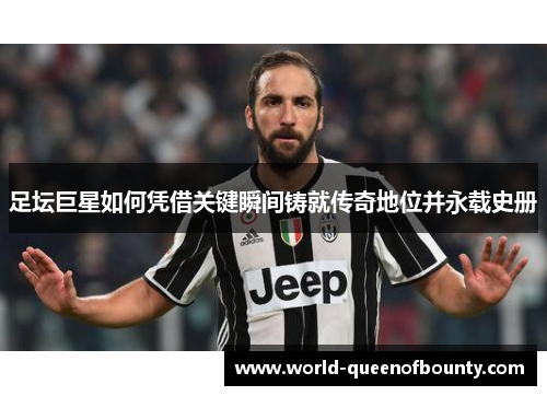 足坛巨星如何凭借关键瞬间铸就传奇地位并永载史册