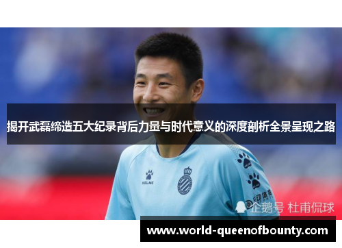揭开武磊缔造五大纪录背后力量与时代意义的深度剖析全景呈现之路 揭开武磊缔造五大纪录背后力量与时代意义的深度剖析全景呈现之路