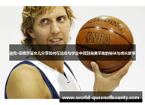 迪克·诺维茨基女儿分享如何在运动与学业中找到完美平衡的秘诀与成长故事 迪克·诺维茨基女儿分享如何在运动与学业中找到完美平衡的秘诀与成长故事