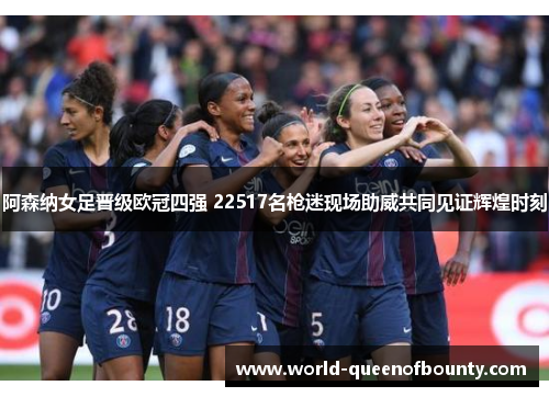 阿森纳女足晋级欧冠四强 22517名枪迷现场助威共同见证辉煌时刻 阿森纳女足晋级欧冠四强 22517名枪迷现场助威共同见证辉煌时刻