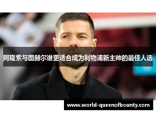 阿隆索与图赫尔谁更适合成为利物浦新主帅的最佳人选 阿隆索与图赫尔谁更适合成为利物浦新主帅的最佳人选