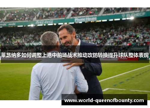 莱昂纳多如何调整上港中前场战术推动攻防转换提升球队整体表现