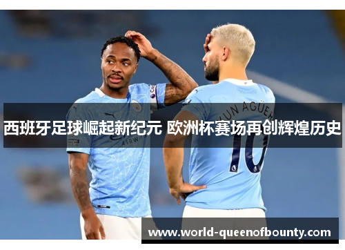 西班牙足球崛起新纪元 欧洲杯赛场再创辉煌历史