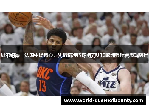 贝尔纳德：法国中场核心，凭借精准传球助力U19欧洲锦标赛表现突出