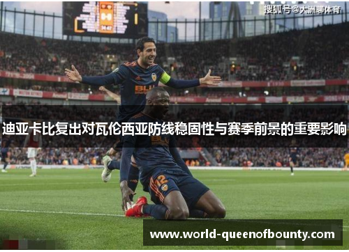 迪亚卡比复出对瓦伦西亚防线稳固性与赛季前景的重要影响 迪亚卡比复出对瓦伦西亚防线稳固性与赛季前景的重要影响
