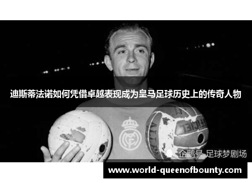 迪斯蒂法诺如何凭借卓越表现成为皇马足球历史上的传奇人物