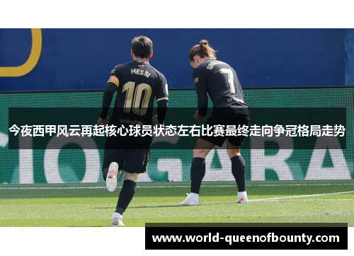今夜西甲风云再起核心球员状态左右比赛最终走向争冠格局走势