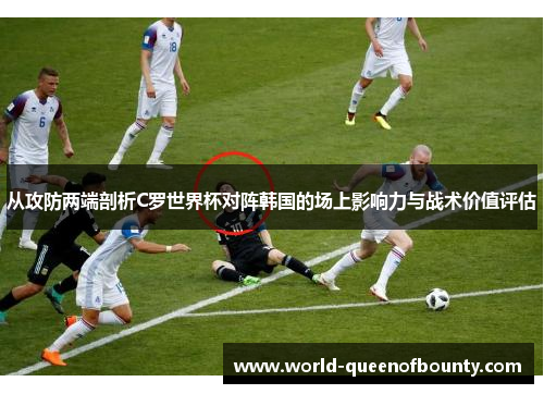 从攻防两端剖析C罗世界杯对阵韩国的场上影响力与战术价值评估 从攻防两端剖析C罗世界杯对阵韩国的场上影响力与战术价值评估