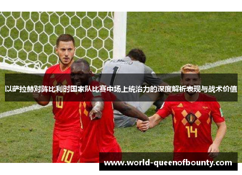 以萨拉赫对阵比利时国家队比赛中场上统治力的深度解析表现与战术价值