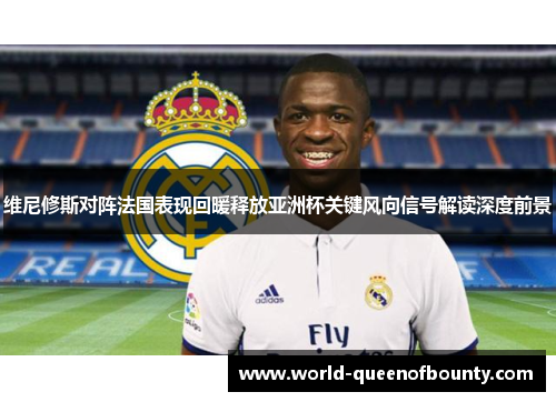 维尼修斯对阵法国表现回暖释放亚洲杯关键风向信号解读深度前景 维尼修斯对阵法国表现回暖释放亚洲杯关键风向信号解读深度前景