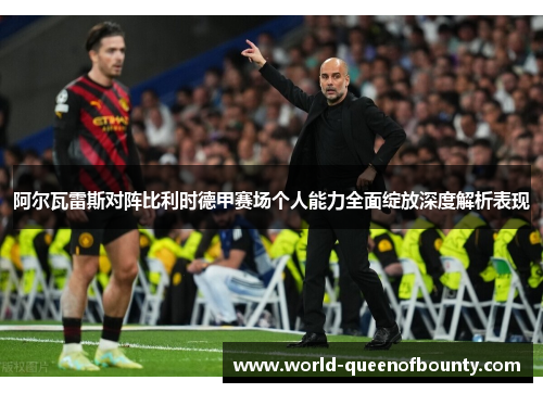 阿尔瓦雷斯对阵比利时德甲赛场个人能力全面绽放深度解析表现 阿尔瓦雷斯对阵比利时德甲赛场个人能力全面绽放深度解析表现