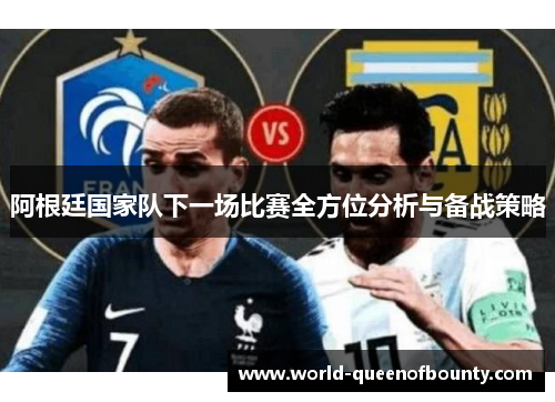 阿根廷国家队下一场比赛全方位分析与备战策略 阿根廷国家队下一场比赛全方位分析与备战策略