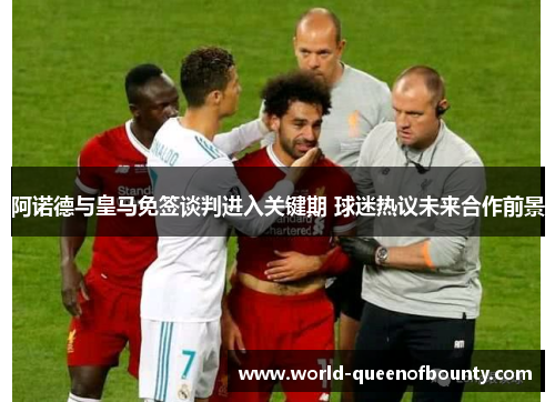 阿诺德与皇马免签谈判进入关键期 球迷热议未来合作前景 阿诺德与皇马免签谈判进入关键期 球迷热议未来合作前景