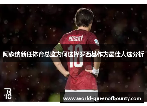 阿森纳新任体育总监为何选择罗西基作为最佳人选分析 阿森纳新任体育总监为何选择罗西基作为最佳人选分析