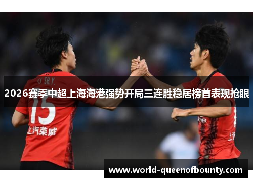 2026赛季中超上海海港强势开局三连胜稳居榜首表现抢眼 2026赛季中超上海海港强势开局三连胜稳居榜首表现抢眼