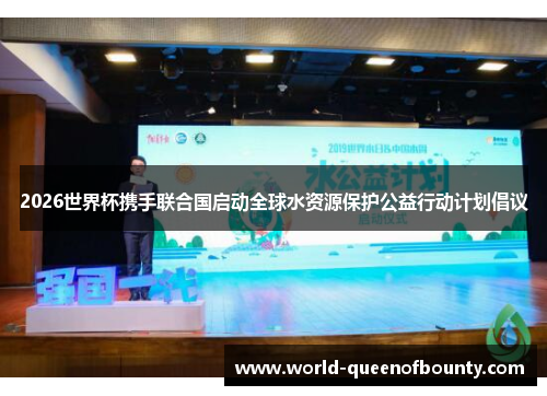 2026世界杯携手联合国启动全球水资源保护公益行动计划倡议 2026世界杯携手联合国启动全球水资源保护公益行动计划倡议