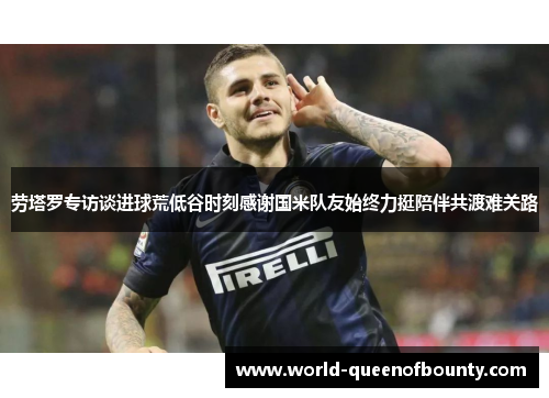 劳塔罗专访谈进球荒低谷时刻感谢国米队友始终力挺陪伴共渡难关路 劳塔罗专访谈进球荒低谷时刻感谢国米队友始终力挺陪伴共渡难关路