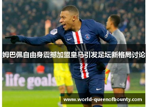 姆巴佩自由身震撼加盟皇马引发足坛新格局讨论 姆巴佩自由身震撼加盟皇马引发足坛新格局讨论