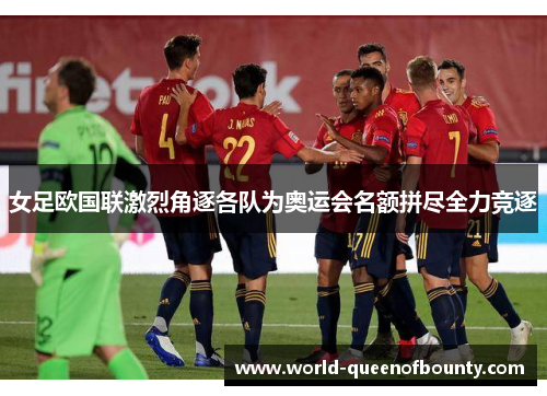 女足欧国联激烈角逐各队为奥运会名额拼尽全力竞逐 女足欧国联激烈角逐各队为奥运会名额拼尽全力竞逐