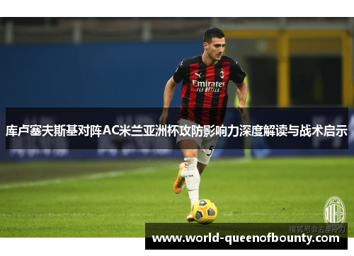 库卢塞夫斯基对阵AC米兰亚洲杯攻防影响力深度解读与战术启示