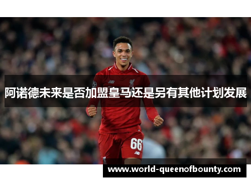 阿诺德未来是否加盟皇马还是另有其他计划发展