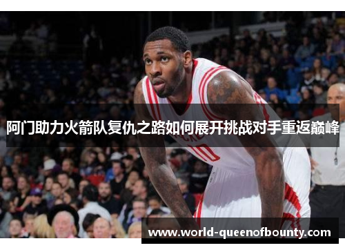 阿门助力火箭队复仇之路如何展开挑战对手重返巅峰