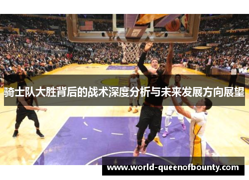 骑士队大胜背后的战术深度分析与未来发展方向展望