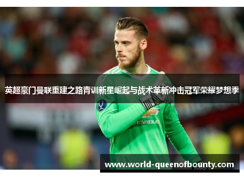 英超豪门曼联重建之路青训新星崛起与战术革新冲击冠军荣耀梦想季 英超豪门曼联重建之路青训新星崛起与战术革新冲击冠军荣耀梦想季