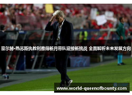豪尔赫·热苏斯执教利雅得新月带队迎接新挑战 全面解析未来发展方向 豪尔赫·热苏斯执教利雅得新月带队迎接新挑战 全面解析未来发展方向