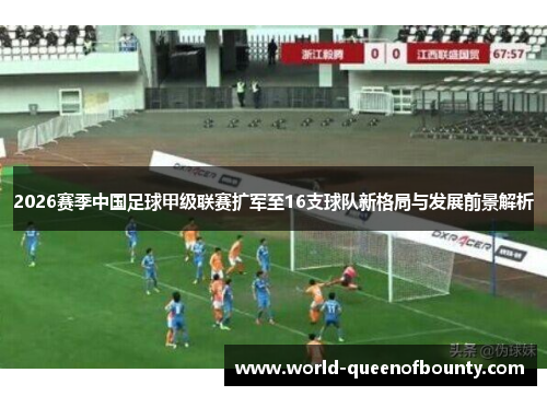 2026赛季中国足球甲级联赛扩军至16支球队新格局与发展前景解析 2026赛季中国足球甲级联赛扩军至16支球队新格局与发展前景解析