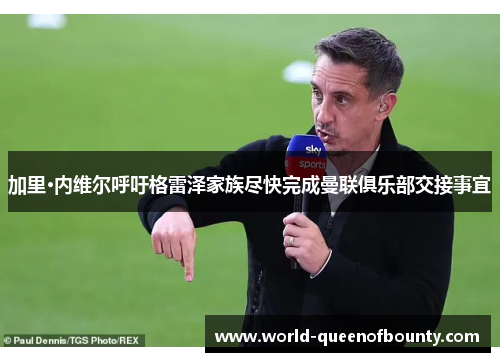 加里·内维尔呼吁格雷泽家族尽快完成曼联俱乐部交接事宜