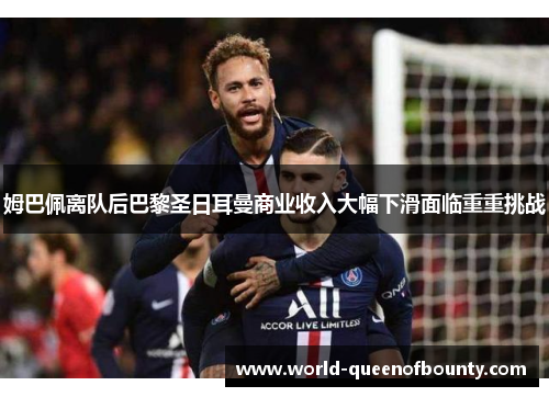 姆巴佩离队后巴黎圣日耳曼商业收入大幅下滑面临重重挑战 姆巴佩离队后巴黎圣日耳曼商业收入大幅下滑面临重重挑战