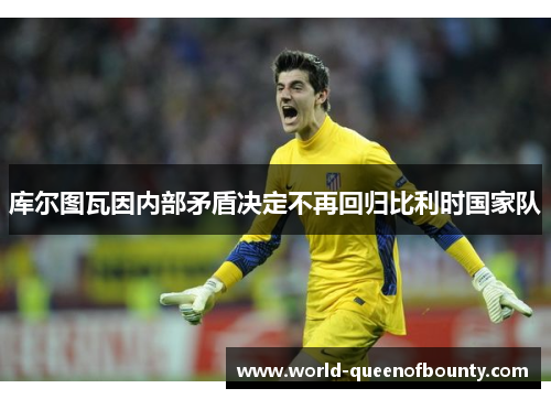 库尔图瓦因内部矛盾决定不再回归比利时国家队